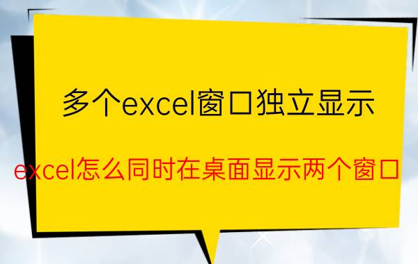 多个excel窗口独立显示 excel怎么同时在桌面显示两个窗口？